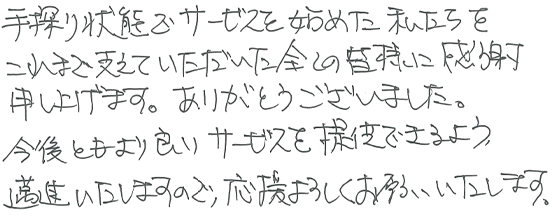 手探り状態でサービスを始めた私たちをこれまで支えていただいた全ての皆様に感謝申し上げます。ありがとうございました。今後ともより良いサービスを提供できるよう邁進いたしますので、応援よろしくお願いいたします。